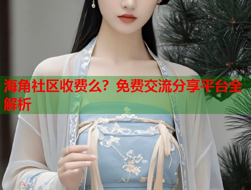 海角社区收费么？免费交流分享平台全解析