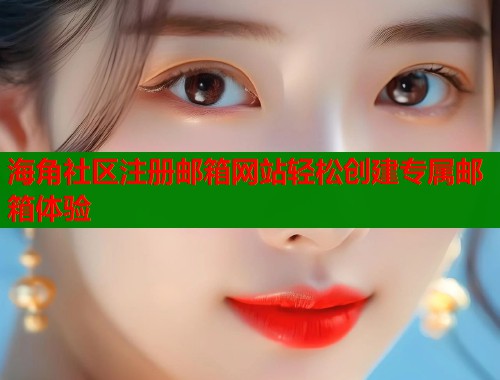 海角社区注册邮箱网站轻松创建专属邮箱体验