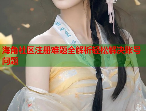 海角社区注册难题全解析轻松解决账号问题