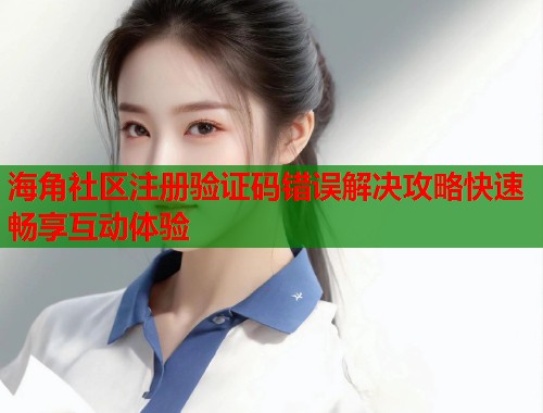 海角社区注册验证码错误解决攻略快速畅享互动体验