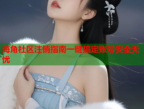 海角社区注销指南一键搞定账号安全无忧