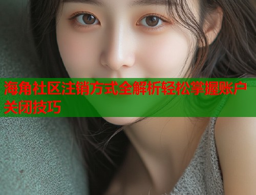 海角社区注销方式全解析轻松掌握账户关闭技巧