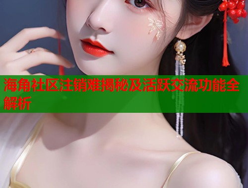 海角社区注销难揭秘及活跃交流功能全解析