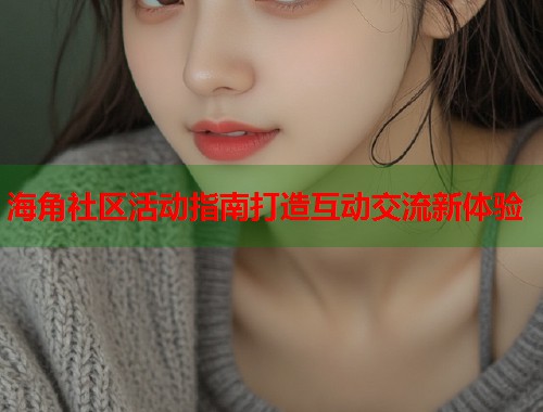 海角社区活动指南打造互动交流新体验