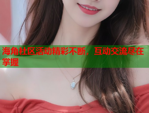 海角社区活动精彩不断，互动交流尽在掌握