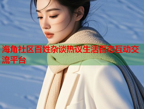海角社区百姓杂谈热议生活百态互动交流平台