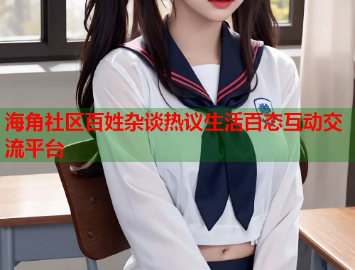 海角社区百姓杂谈热议生活百态互动交流平台