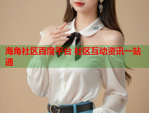 海角社区百度平台 社区互动资讯一站通