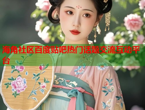 海角社区百度贴吧热门话题交流互动平台