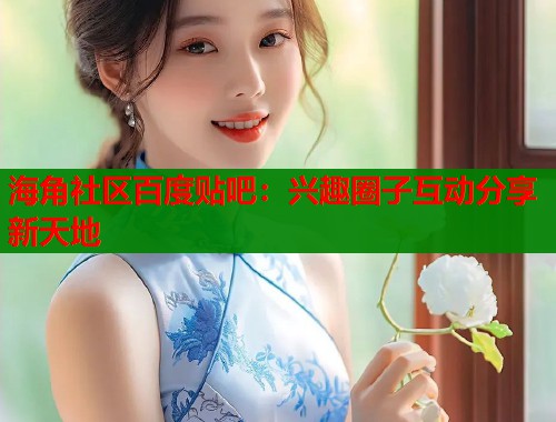 海角社区百度贴吧：兴趣圈子互动分享新天地