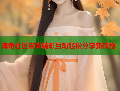 海角社区皮呦精彩互动轻松分享新体验