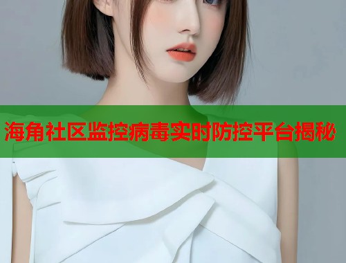 海角社区监控病毒实时防控平台揭秘