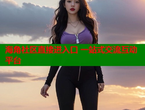 海角社区直接进入口 一站式交流互动平台