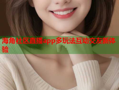 海角社区直播app多玩法互动交友新体验