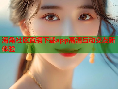 海角社区直播下载app高清互动交友新体验