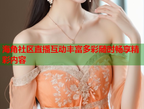 海角社区直播互动丰富多彩随时畅享精彩内容