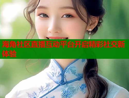 海角社区直播互动平台开启精彩社交新体验