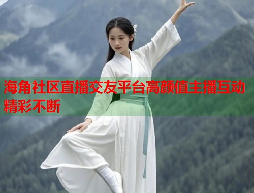 海角社区直播交友平台高颜值主播互动精彩不断