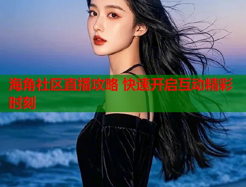 海角社区直播攻略 快速开启互动精彩时刻