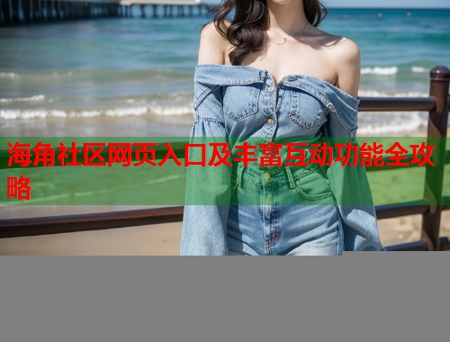 海角社区网页入口及丰富互动功能全攻略