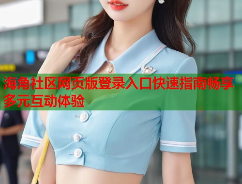 海角社区网页版登录入口快速指南畅享多元互动体验