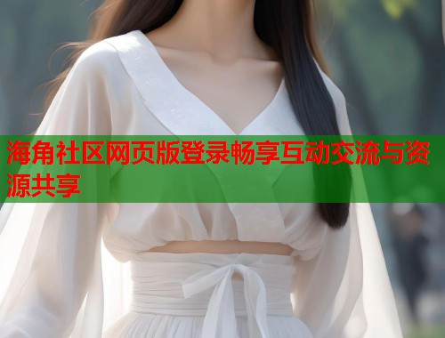 海角社区网页版登录畅享互动交流与资源共享