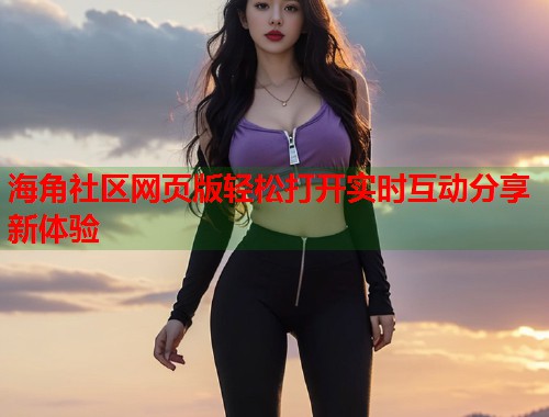 海角社区网页版轻松打开实时互动分享新体验