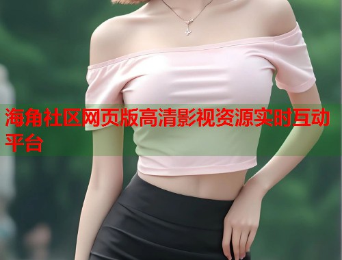 海角社区网页版高清影视资源实时互动平台