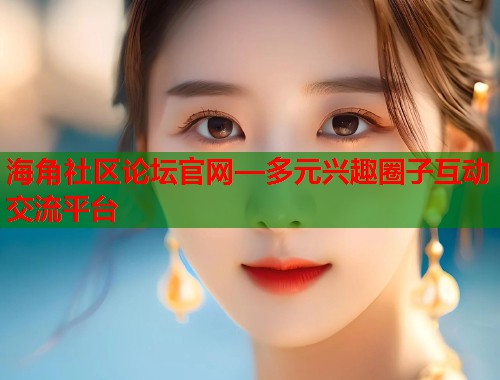 海角社区论坛官网—多元兴趣圈子互动交流平台