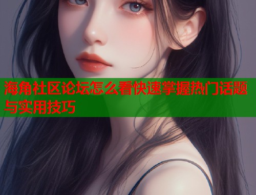 海角社区论坛怎么看快速掌握热门话题与实用技巧