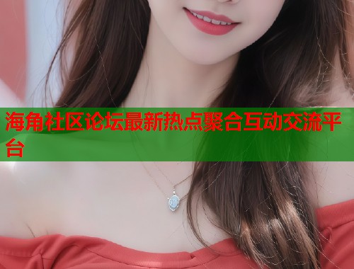 海角社区论坛最新热点聚合互动交流平台