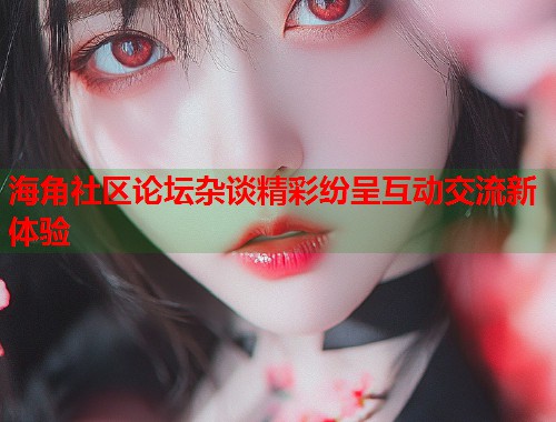 海角社区论坛杂谈精彩纷呈互动交流新体验