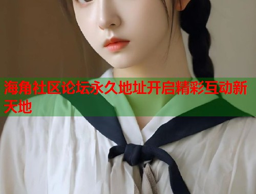海角社区论坛永久地址开启精彩互动新天地