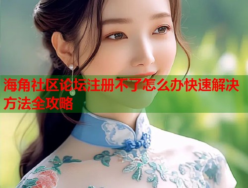 海角社区论坛注册不了怎么办快速解决方法全攻略