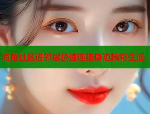 海角社区进邻居快速连接身边精彩生活