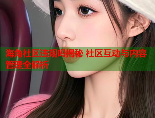 海角社区违规吗揭秘 社区互动与内容管理全解析