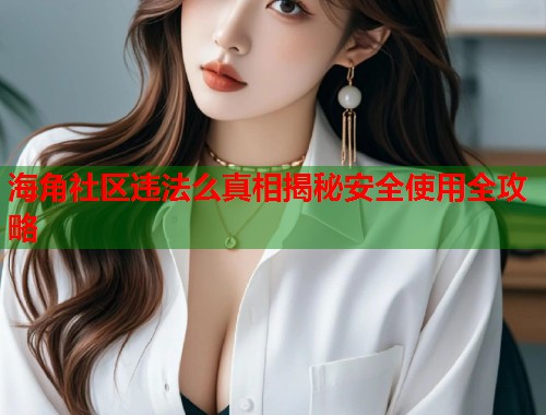 海角社区违法么真相揭秘安全使用全攻略