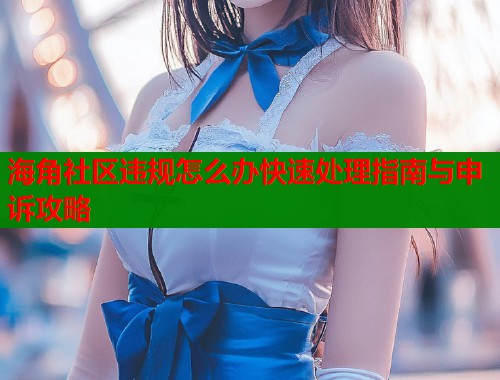 海角社区违规怎么办快速处理指南与申诉攻略