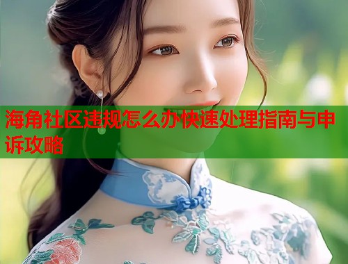 海角社区违规怎么办快速处理指南与申诉攻略
