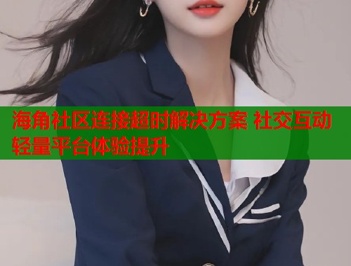 海角社区连接超时解决方案 社交互动轻量平台体验提升