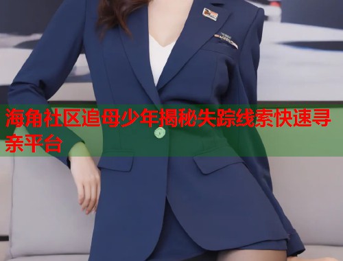 海角社区追母少年揭秘失踪线索快速寻亲平台