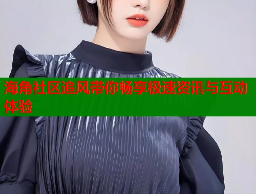 海角社区追风带你畅享极速资讯与互动体验