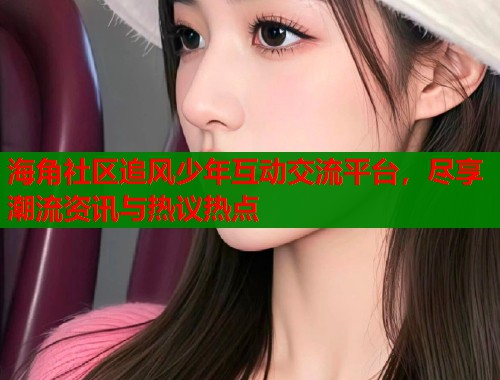 海角社区追风少年互动交流平台，尽享潮流资讯与热议热点