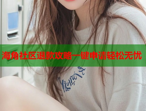海角社区退款攻略一键申请轻松无忧