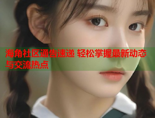 海角社区通告速递 轻松掌握最新动态与交流热点