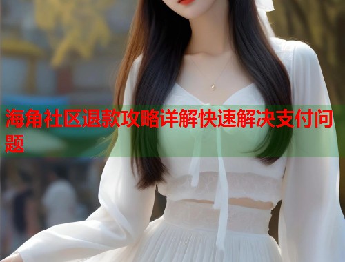 海角社区退款攻略详解快速解决支付问题