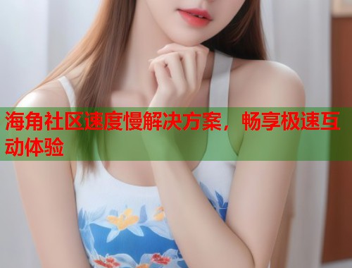 海角社区速度慢解决方案，畅享极速互动体验