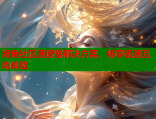 海角社区速度慢解决方案，畅享极速互动体验