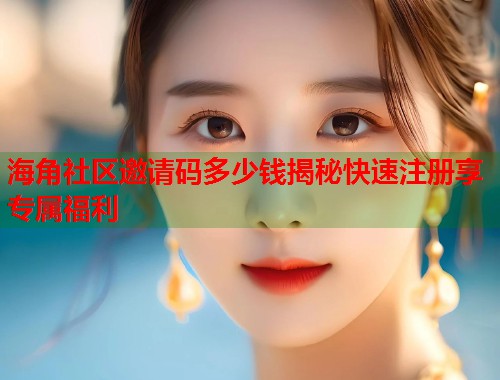 海角社区邀请码多少钱揭秘快速注册享专属福利