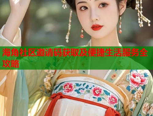 海角社区邀请码获取及便捷生活服务全攻略